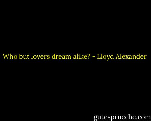 Who but lovers dream alike? - Lloyd Alexander