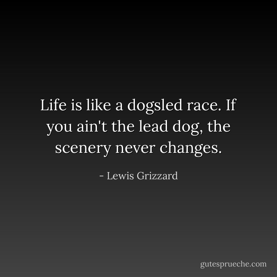 Life is like a dogsled race. If you ain't the lead dog, the scenery never changes. - Lewis Grizzard