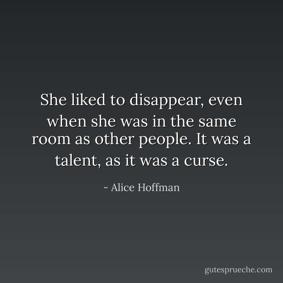 She liked to disappear, even when she was in the same room as other people. It was a talent, as it was a curse. - Alice Hoffman