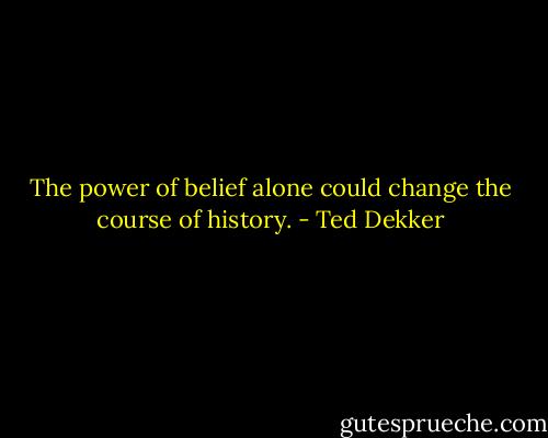 The power of belief alone could change the course of history. - Ted Dekker