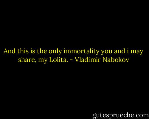 And this is the only immortality you and i may share, my Lolita. - Vladimir Nabokov