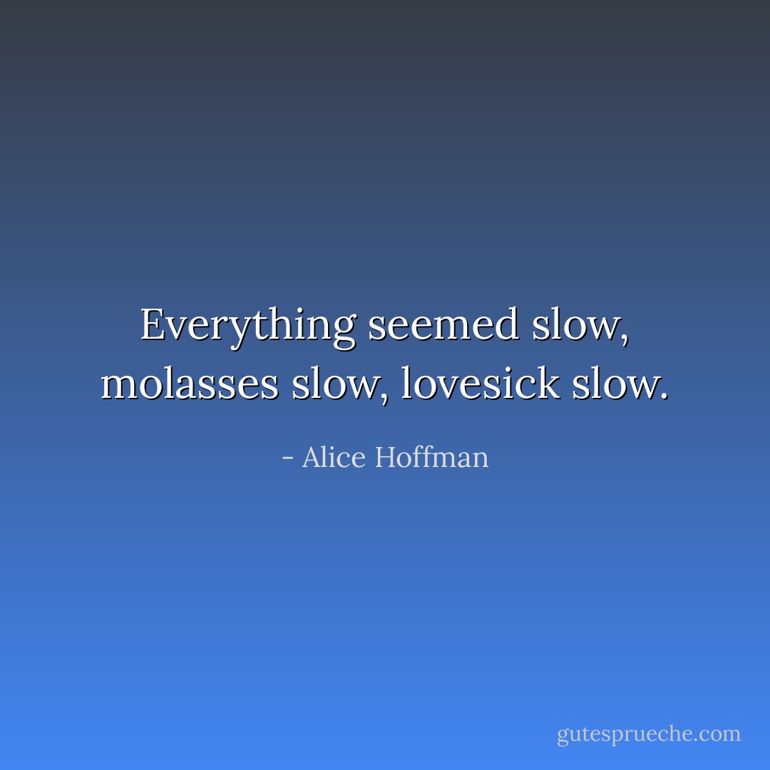 Everything seemed slow, molasses slow, lovesick slow. - Alice Hoffman