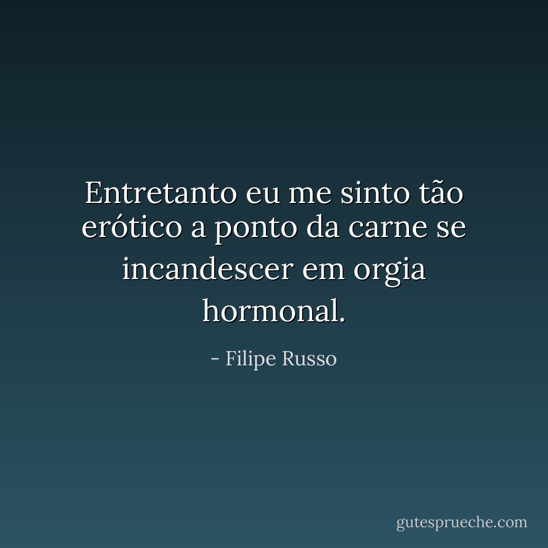 Entretanto eu me sinto tão erótico a ponto da carne se incandescer em orgia hormonal. - Filipe Russo
