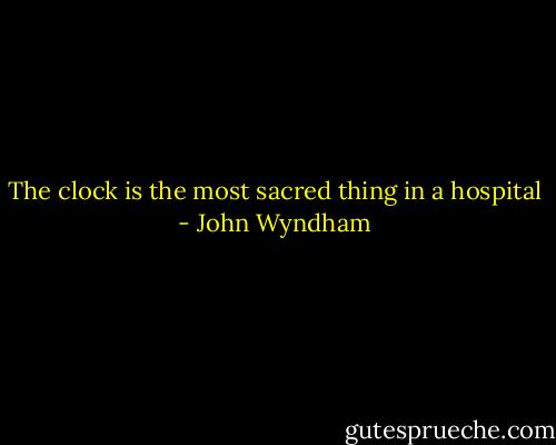 The clock is the most sacred thing in a hospital - John Wyndham