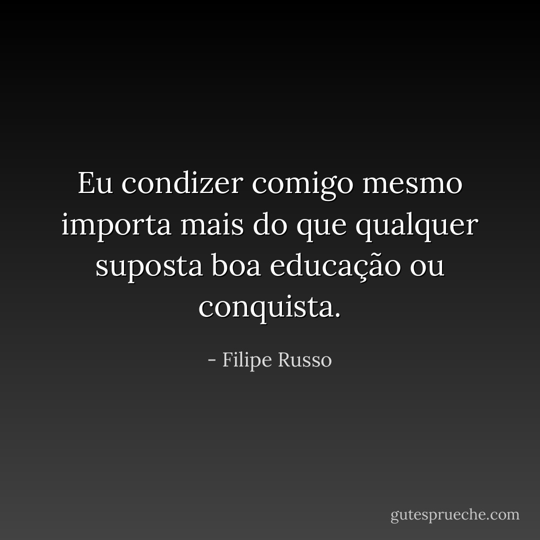 Eu condizer comigo mesmo importa mais do que qualquer suposta boa educação ou conquista. - Filipe Russo