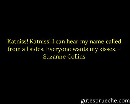 Katniss! Katniss! I can hear my name called from all sides. Everyone wants my kisses. - Suzanne Collins