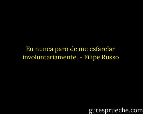 Eu nunca paro de me esfarelar involuntariamente. - Filipe Russo