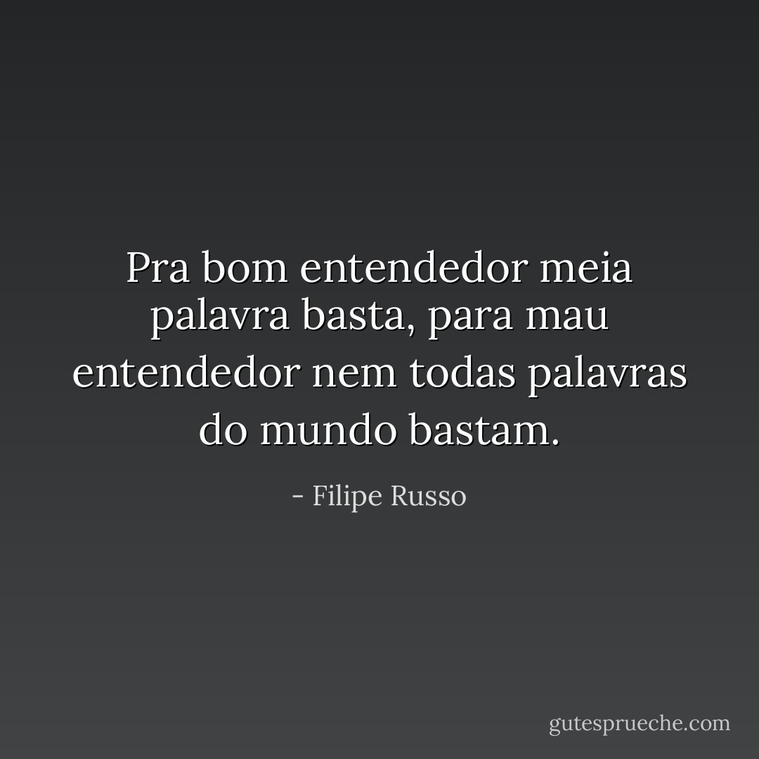 Pra bom entendedor meia palavra basta, para mau entendedor nem todas palavras do mundo bastam. - Filipe Russo