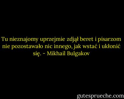 Tu nieznajomy uprzejmie zdjął beret i pisarzom nie pozostawało nic innego, jak wstać i ukłonić się. - Mikhail Bulgakov