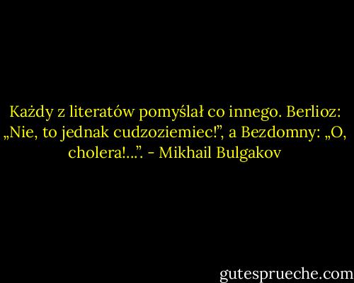 Każdy z literatów pomyślał co innego. Berlioz: „Nie, to jednak cudzoziemiec!”, a Bezdomny: „O, cholera!...”. - Mikhail Bulgakov