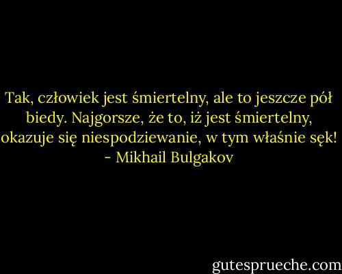 Tak, człowiek jest śmiertelny, ale to jeszcze pół biedy. Najgorsze, że to, iż jest śmiertelny, okazuje się niespodziewanie, w tym właśnie sęk! - Mikhail Bulgakov