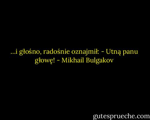 …i głośno, radośnie oznajmił: - Utną panu głowę! - Mikhail Bulgakov