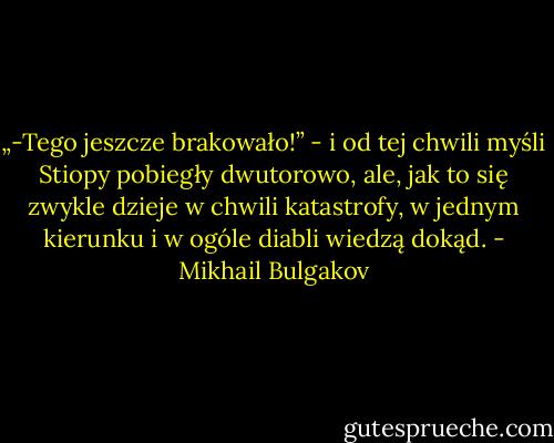 „-Tego jeszcze brakowało!” - i od tej chwili myśli Stiopy pobiegły dwutorowo, ale, jak to się zwykle dzieje w chwili katastrofy, w jednym kierunku i w ogóle diabli wiedzą dokąd. - Mikhail Bulgakov