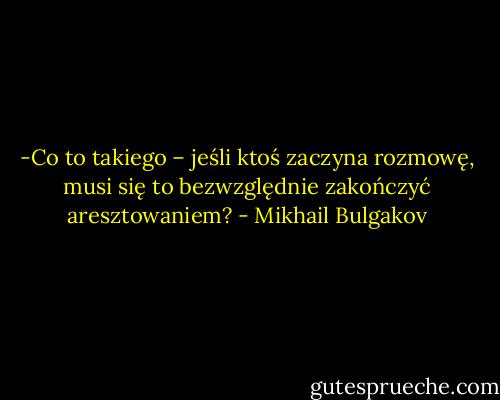 -Co to takiego – jeśli ktoś zaczyna rozmowę, musi się to bezwzględnie zakończyć aresztowaniem? - Mikhail Bulgakov
