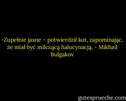 -Zupełnie jasne – potwierdził kot, zapominając, że miał być milczącą halucynacją. - Mikhail Bulgakov