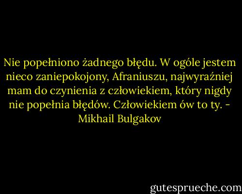 Nie popełniono żadnego błędu. W ogóle jestem nieco zaniepokojony, Afraniuszu, najwyraźniej mam do czynienia z człowiekiem, który nigdy nie popełnia błędów. Człowiekiem ów to ty. - Mikhail Bulgakov