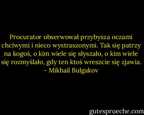 Procurator obserwował przybysza oczami chciwymi i nieco wystraszonymi. Tak się patrzy na kogoś, o kim wiele się słyszało, o kim wiele się rozmyślało, gdy ten ktoś wreszcie się zjawia. - Mikhail Bulgakov