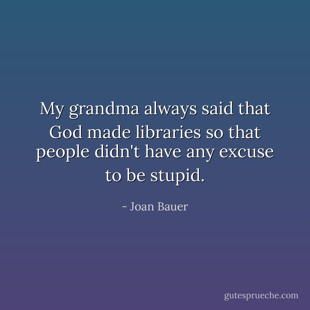 My grandma always said that God made libraries so that people didn't have any excuse to be stupid. - Joan Bauer