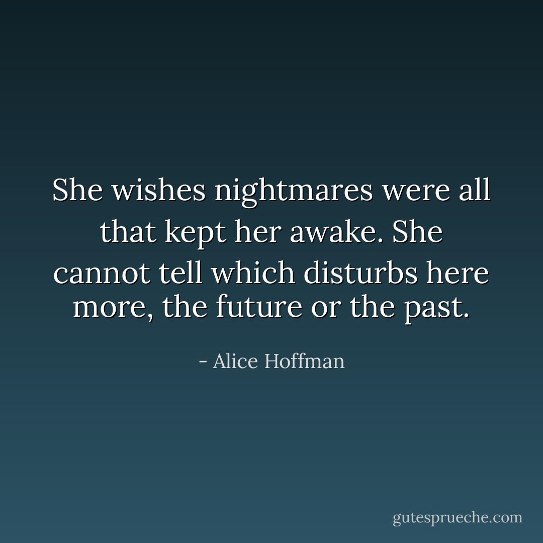 She wishes nightmares were all that kept her awake. She cannot tell which disturbs here more, the future or the past. - Alice Hoffman