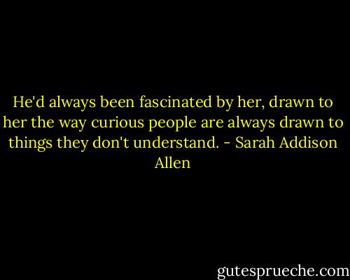 He'd always been fascinated by her, drawn to her the way curious people are always drawn to things they don't understand. - Sarah Addison Allen