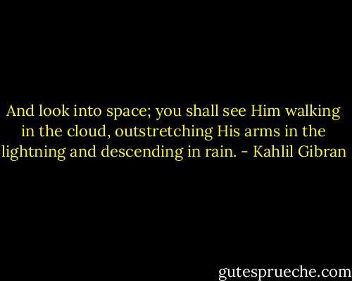 And look into space; you shall see Him walking in the cloud, outstretching His arms in the lightning and descending in rain. - Kahlil Gibran