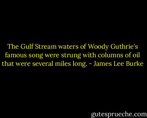 The Gulf Stream waters of Woody Guthrie's famous song were strung with columns of oil that were several miles long. - James Lee Burke