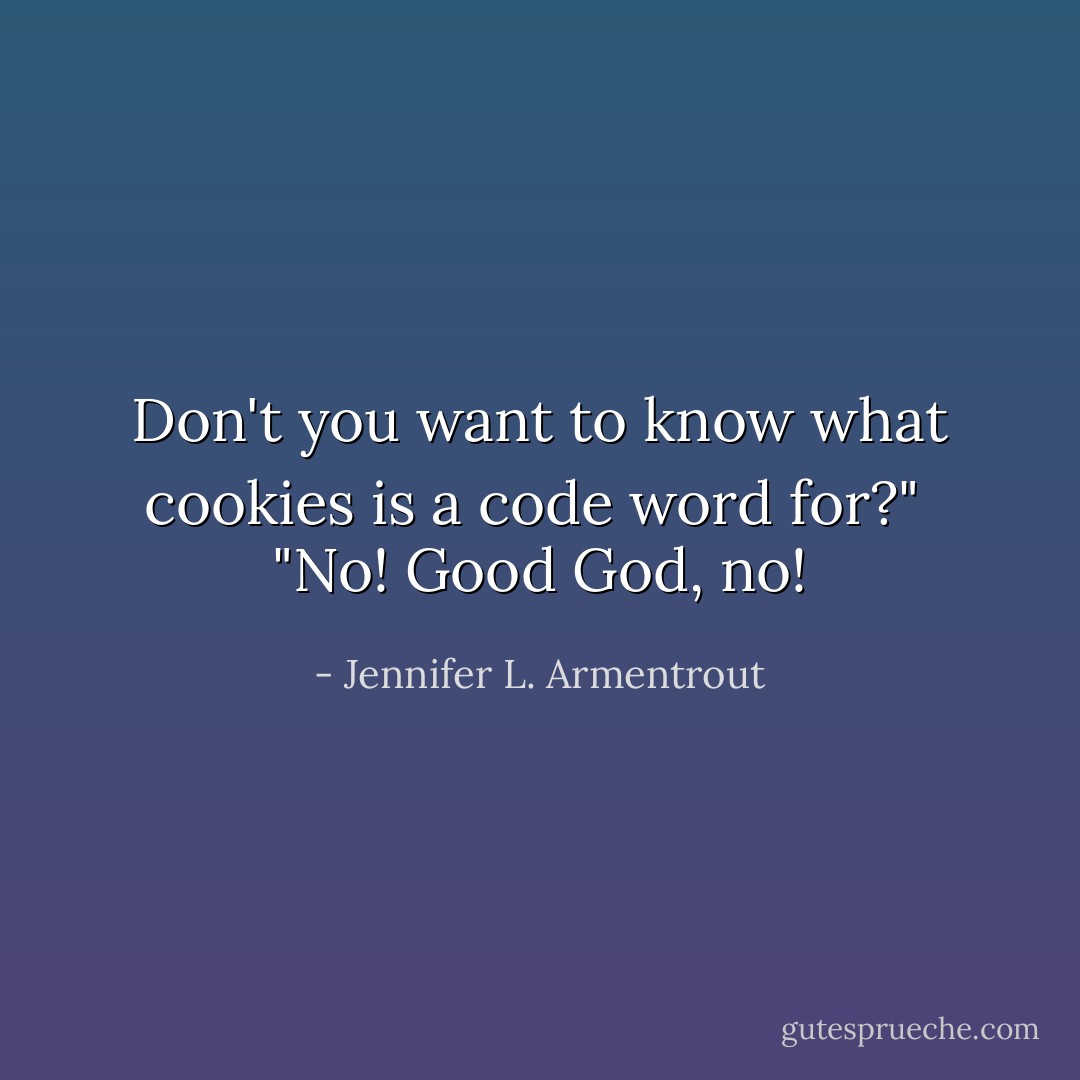 Don't you want to know what cookies is a code word for?" <br />"No! Good God, no! - Jennifer L. Armentrout