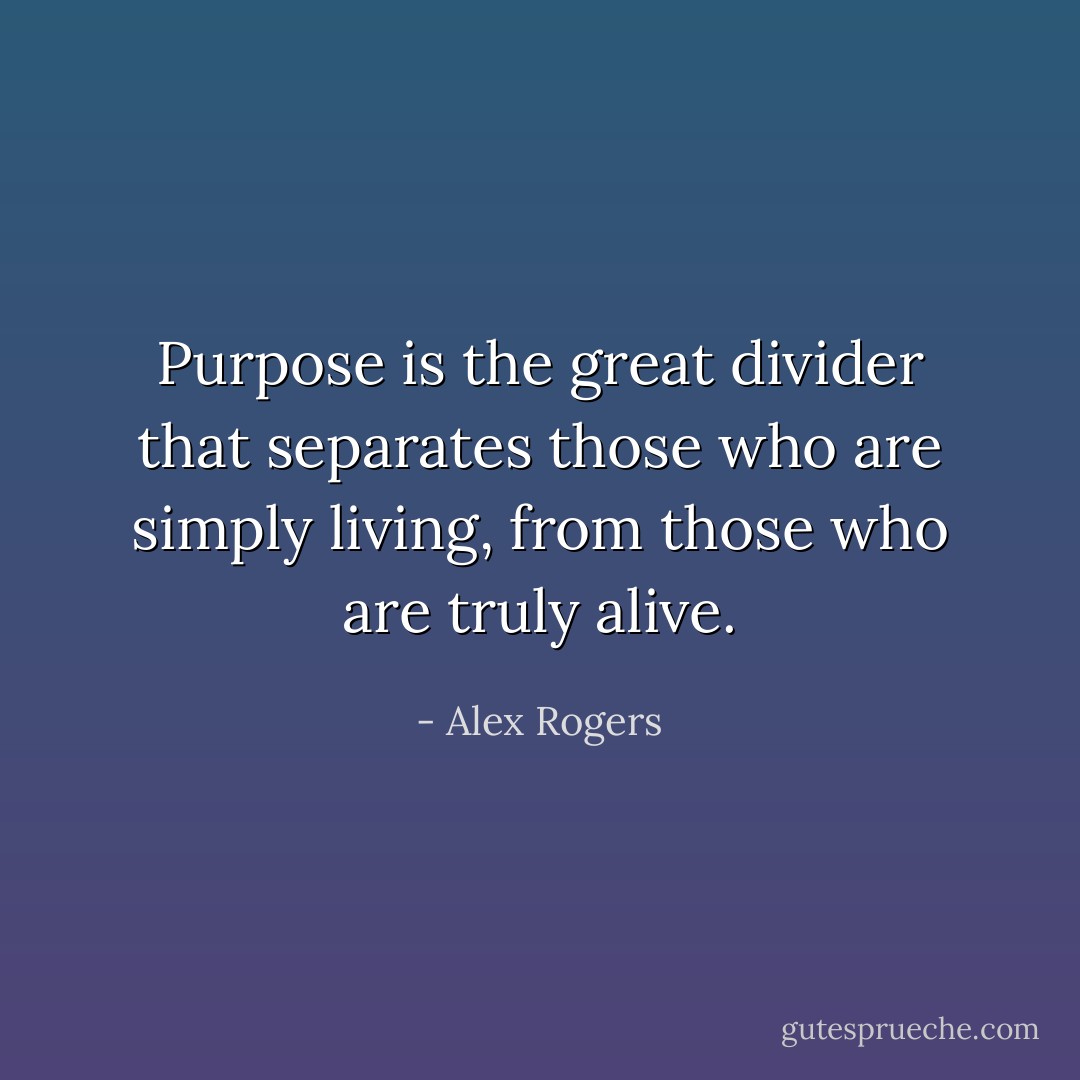 Purpose is the great divider that separates those who are simply living, from those who are truly alive. - Alex Rogers