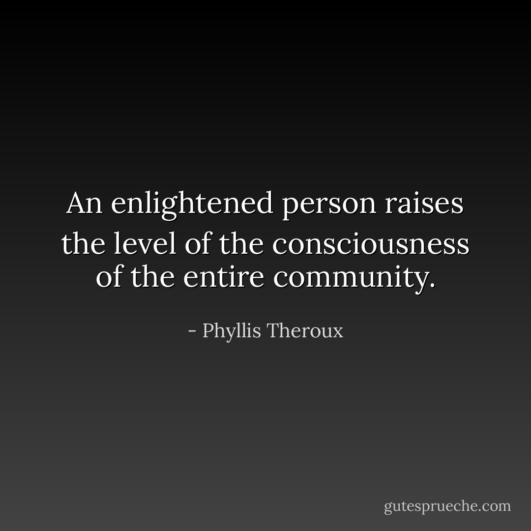 An enlightened person raises the level of the consciousness of the entire community. - Phyllis Theroux