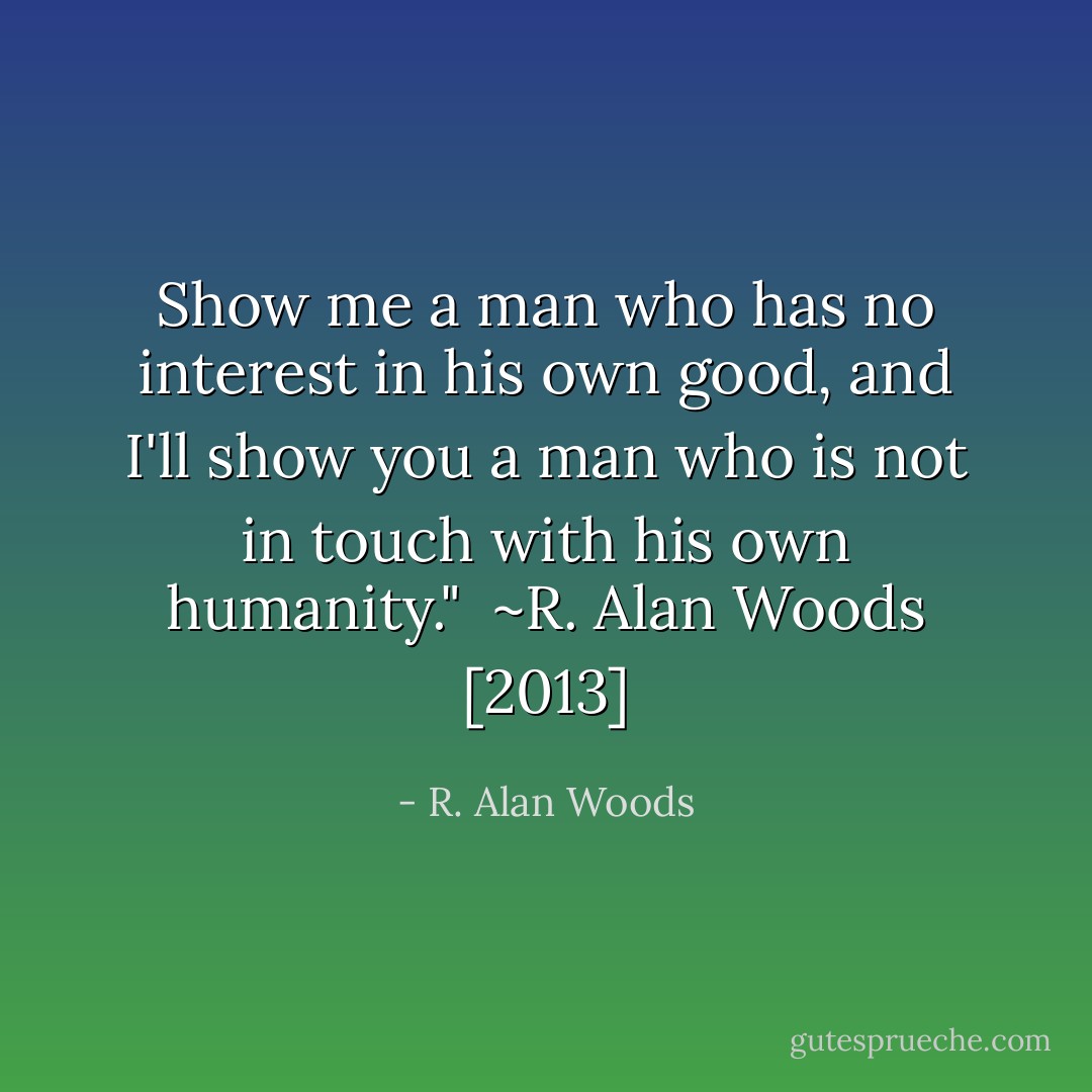 Show me a man who has no interest in his own good, and I'll show you a man who is not in touch with his own humanity."<br /><br />~R. Alan Woods [2013] - R. Alan Woods