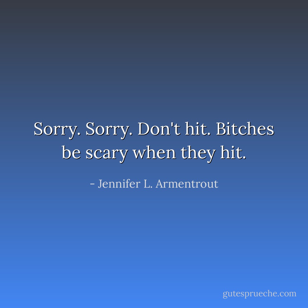 Sorry. Sorry. Don't hit. Bitches be scary when they hit. - Jennifer L. Armentrout