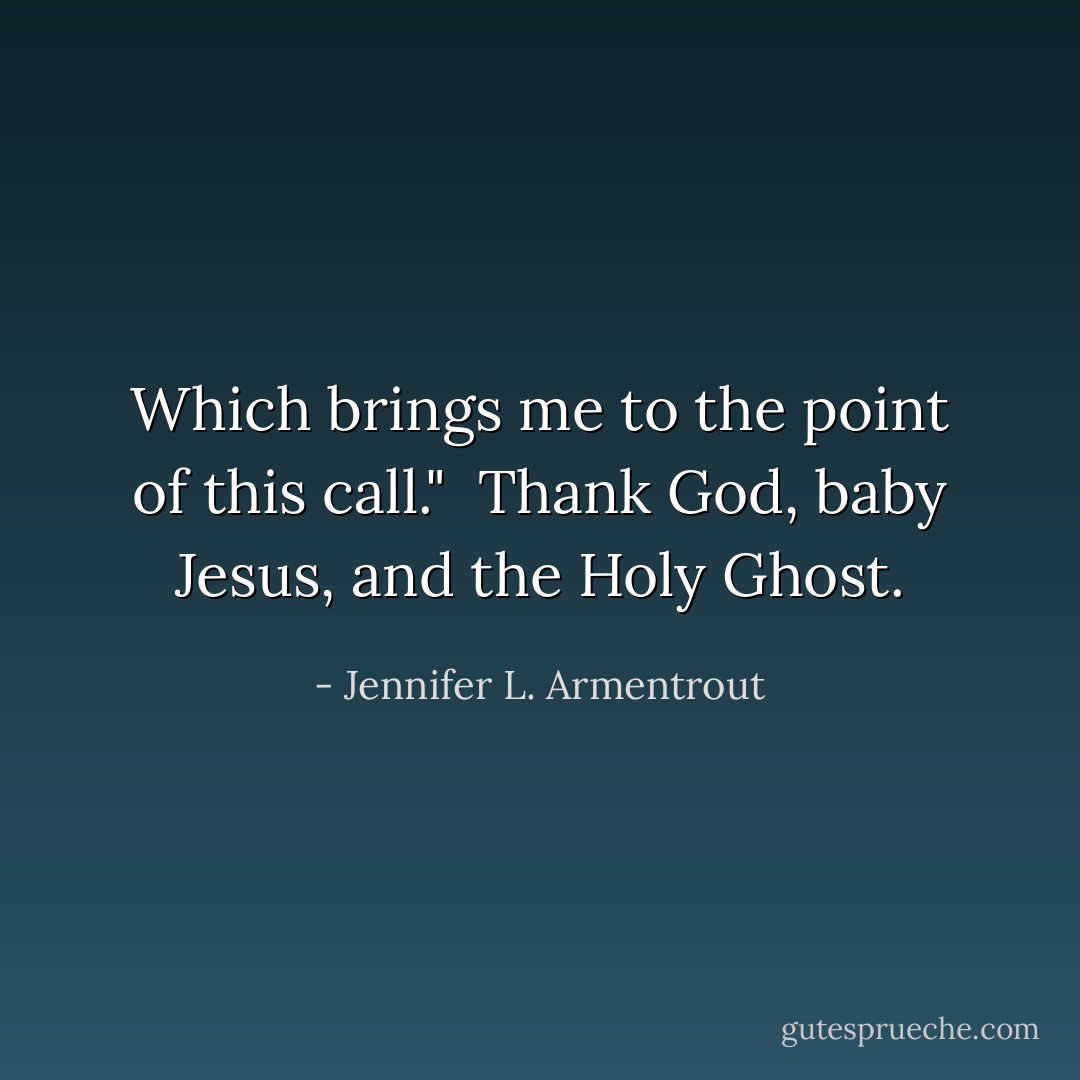 Which brings me to the point of this call." <br />Thank God, baby Jesus, and the Holy Ghost. - Jennifer L. Armentrout