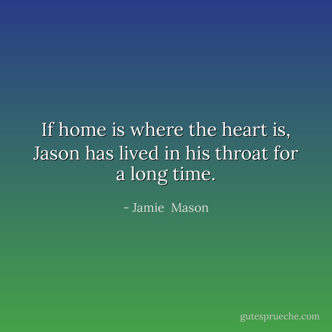If home is where the heart is, Jason has lived in his throat for a long time. - Jamie  Mason
