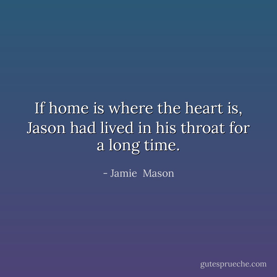If home is where the heart is, Jason had lived in his throat for a long time. - Jamie  Mason