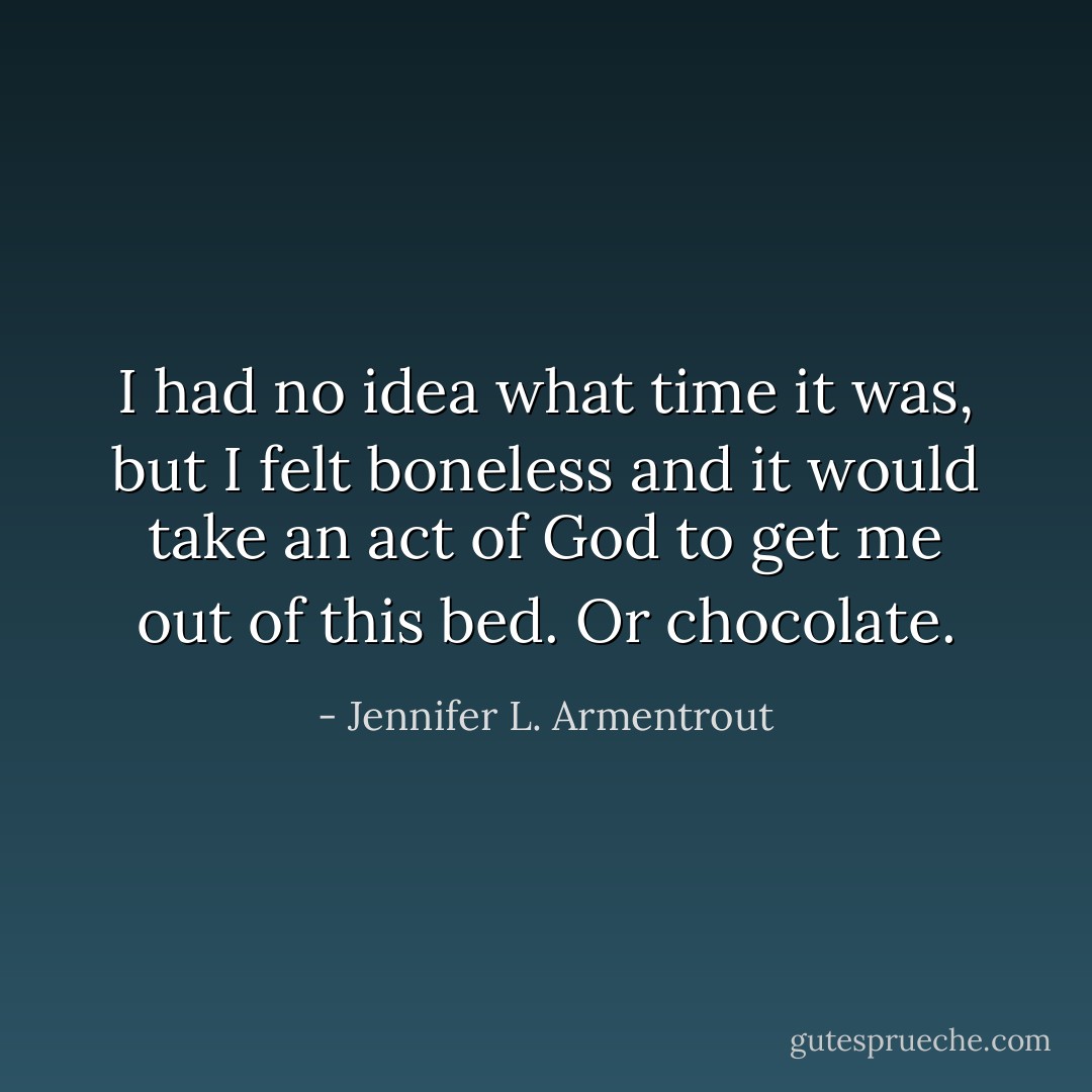 I had no idea what time it was, but I felt boneless and it would take an act of God to get me out of this bed. Or chocolate. - Jennifer L. Armentrout