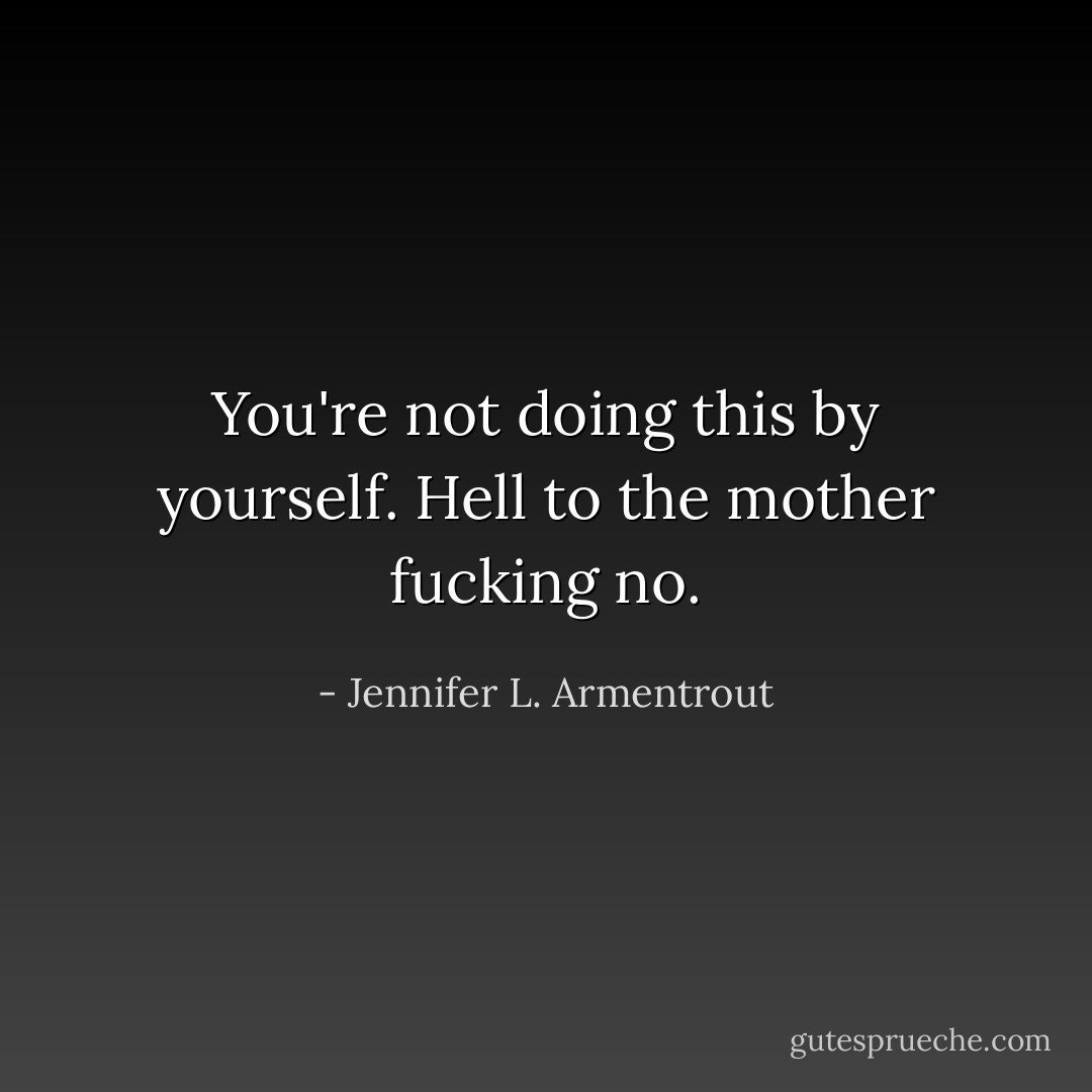 You're not doing this by yourself. Hell to the mother fucking no. - Jennifer L. Armentrout