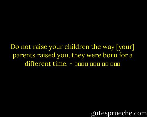 Do not raise your children the way [your] parents raised you, they were born for a different time. - علي بن أبي طالب