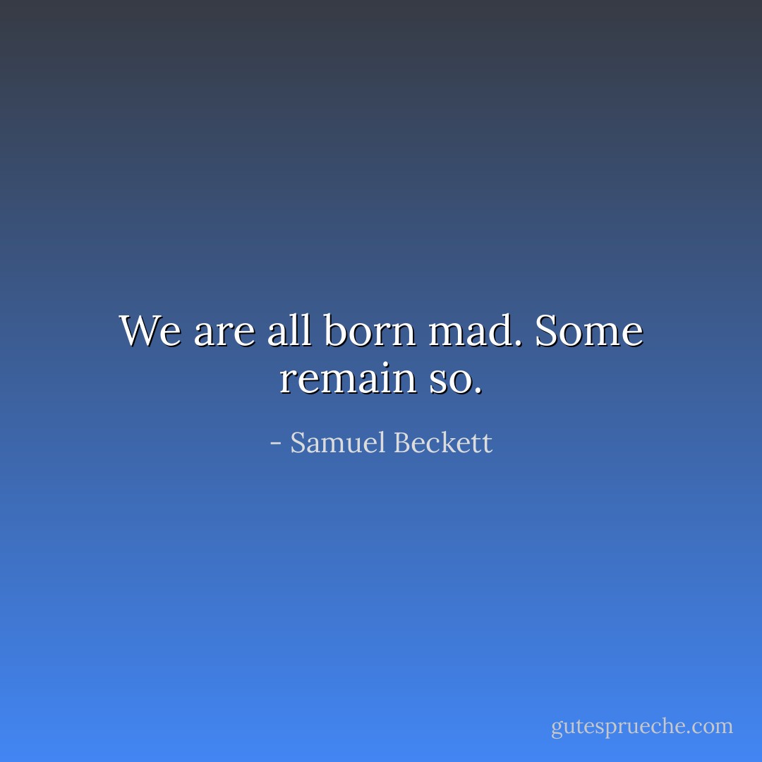 We are all born mad. Some remain so. - Samuel Beckett