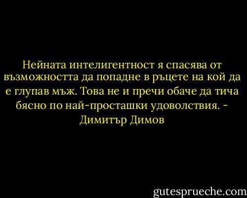 Нейната интелигентност я спасява от възможността да попадне в ръцете на кой да е глупав мъж. Това не и пречи обаче да тича бясно по най-просташки удоволствия. - Димитър Димов