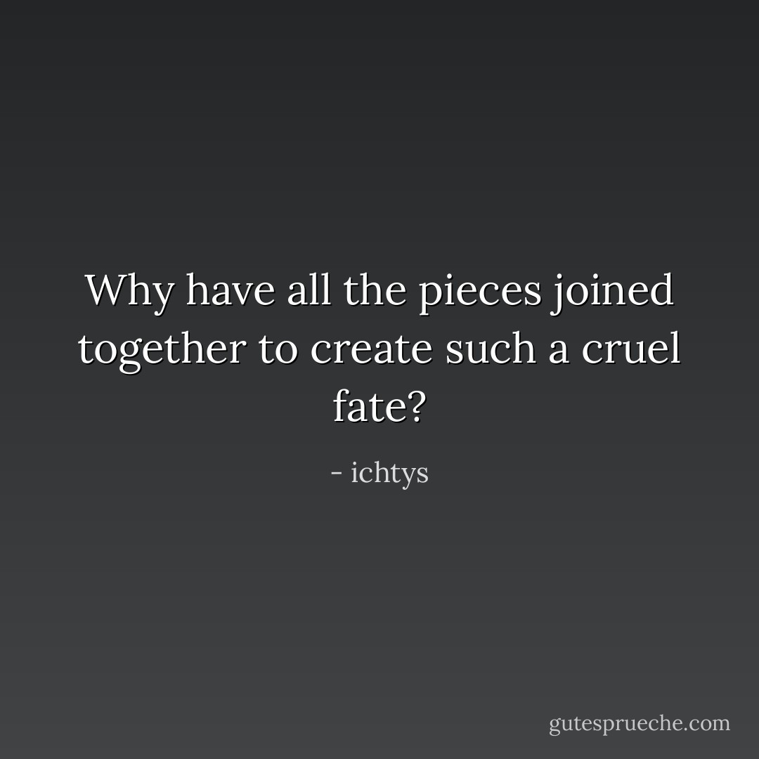 Why have all the pieces joined together to create such a cruel fate? - ichtys