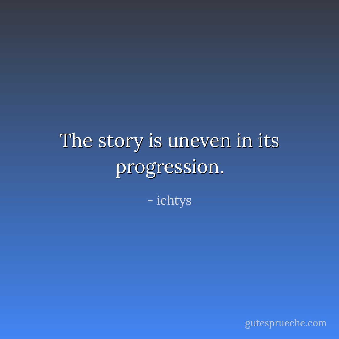 The story is uneven in its progression. - ichtys