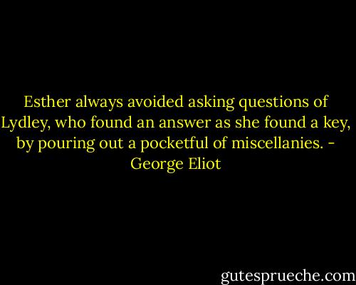 Esther always avoided asking questions of Lydley, who found an answer as she found a key, by pouring out a pocketful of miscellanies. - George Eliot