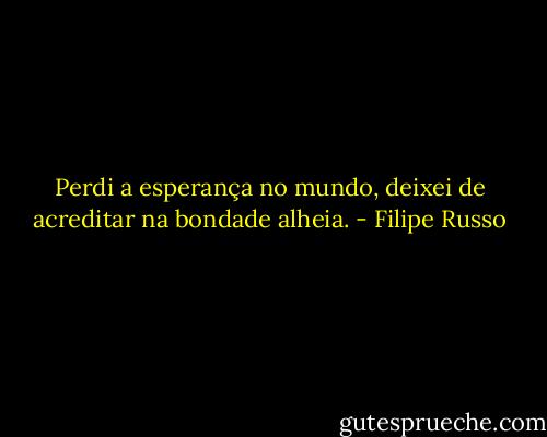 Perdi a esperança no mundo, deixei de acreditar na bondade alheia. - Filipe Russo