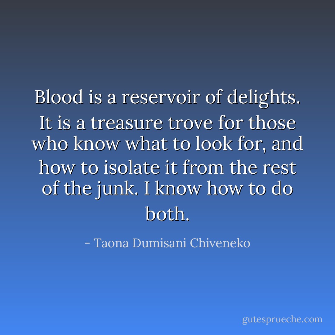 Blood is a reservoir of delights. It is a treasure trove for those who know what to look for, and how to isolate it from the rest of the junk. I know how to do both. - Taona Dumisani Chiveneko