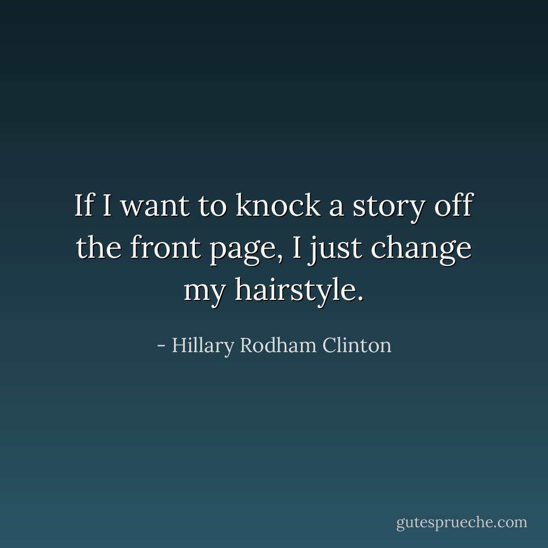 If I want to knock a story off the front page, I just change my hairstyle. - Hillary Rodham Clinton