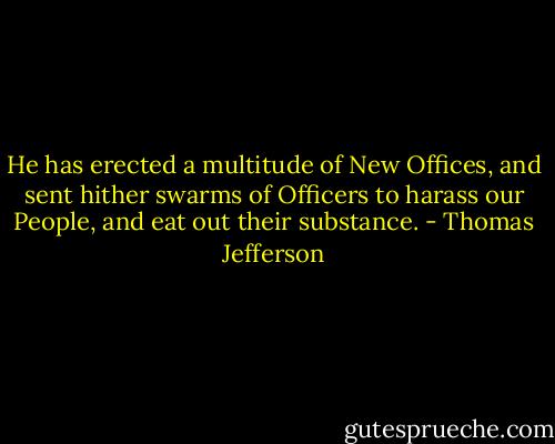 He has erected a multitude of New Offices, and sent hither swarms of Officers to harass our People, and eat out their substance. - Thomas Jefferson