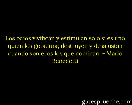 Los odios vivifican y estimulan solo si es uno quien los gobierna; destruyen y desajustan cuando son ellos los que dominan. - Mario Benedetti