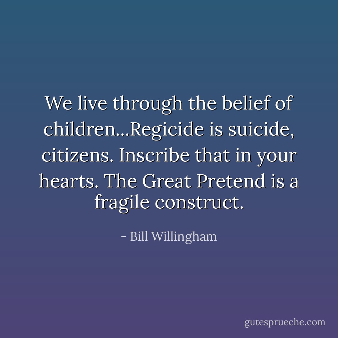 We live through the belief of children...Regicide is <b>suicide</b>, citizens. Inscribe <b>that</b> in your hearts. The Great Pretend is a fragile construct. - Bill Willingham
