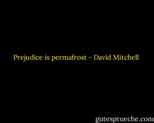 Prejudice is permafrost - David Mitchell