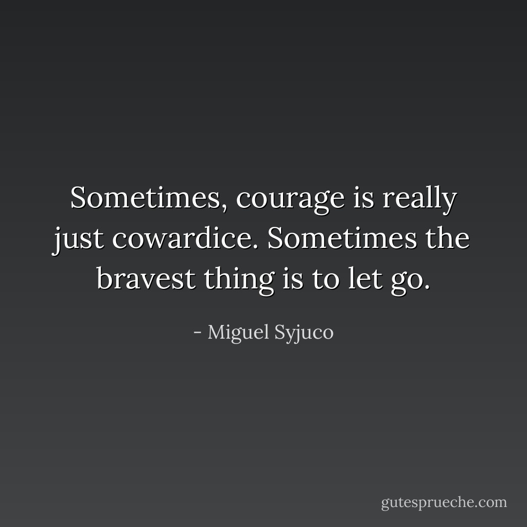 Sometimes, courage is really just cowardice. Sometimes the bravest thing is to let go. - Miguel Syjuco
